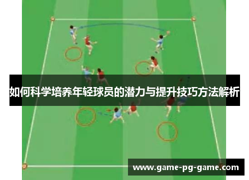 如何科学培养年轻球员的潜力与提升技巧方法解析 如何科学培养年轻球员的潜力与提升技巧方法解析