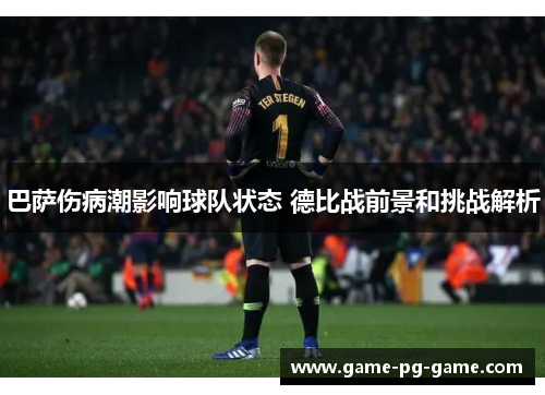 巴萨伤病潮影响球队状态 德比战前景和挑战解析 巴萨伤病潮影响球队状态 德比战前景和挑战解析