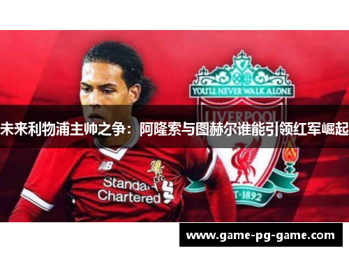 未来利物浦主帅之争:阿隆索与图赫尔谁能引领红军崛起 未来利物浦主帅之争:阿隆索与图赫尔谁能引领红军崛起