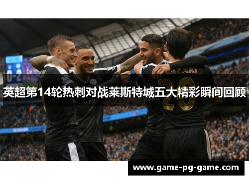 英超第14轮热刺对战莱斯特城五大精彩瞬间回顾 英超第14轮热刺对战莱斯特城五大精彩瞬间回顾