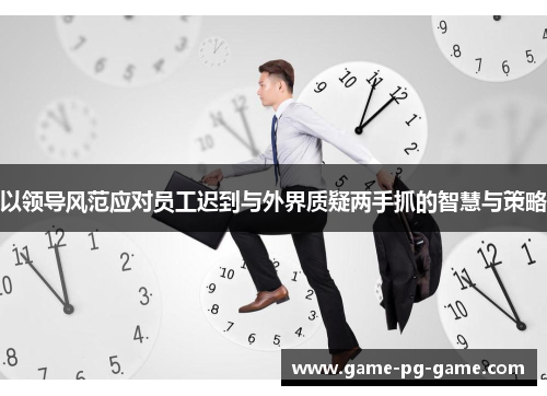 以领导风范应对员工迟到与外界质疑两手抓的智慧与策略 以领导风范应对员工迟到与外界质疑两手抓的智慧与策略