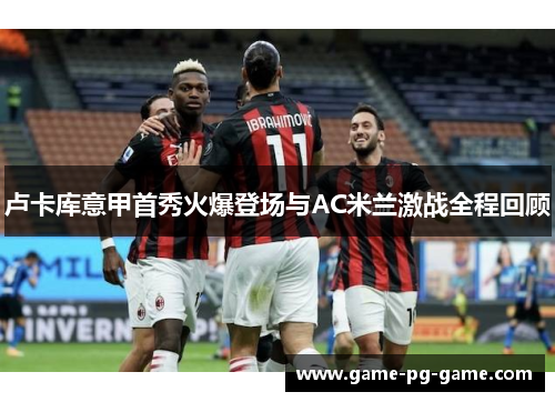 卢卡库意甲首秀火爆登场与AC米兰激战全程回顾