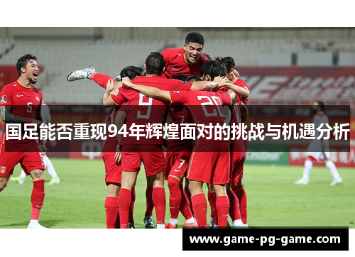 国足能否重现94年辉煌面对的挑战与机遇分析 国足能否重现94年辉煌面对的挑战与机遇分析