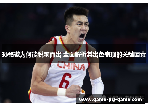 孙铭徽为何能脱颖而出 全面解析其出色表现的关键因素 孙铭徽为何能脱颖而出 全面解析其出色表现的关键因素