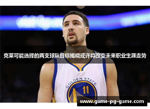 克莱可能选择的两支球队目标揭晓或许将改变未来职业生涯走势 克莱可能选择的两支球队目标揭晓或许将改变未来职业生涯走势