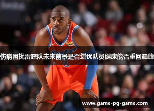 伤病困扰雷霆队未来前景是否堪忧队员健康能否重回巅峰