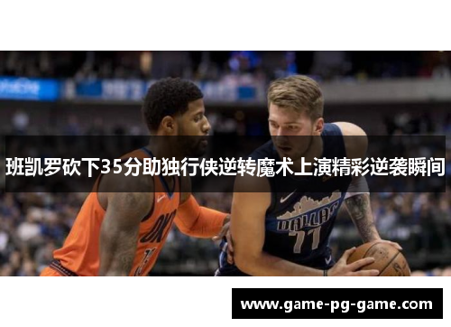 班凯罗砍下35分助独行侠逆转魔术上演精彩逆袭瞬间