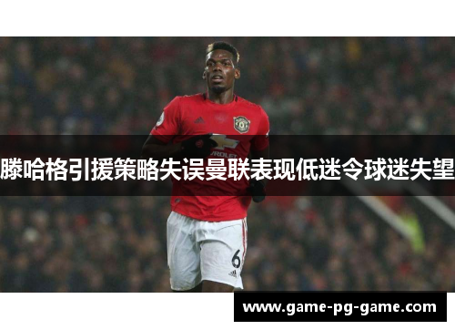 滕哈格引援策略失误曼联表现低迷令球迷失望 滕哈格引援策略失误曼联表现低迷令球迷失望