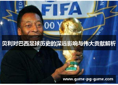 贝利对巴西足球历史的深远影响与伟大贡献解析 贝利对巴西足球历史的深远影响与伟大贡献解析