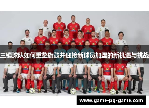 三镇球队如何重整旗鼓并迎接新球员加盟的新机遇与挑战 三镇球队如何重整旗鼓并迎接新球员加盟的新机遇与挑战