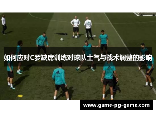 如何应对C罗缺席训练对球队士气与战术调整的影响 如何应对C罗缺席训练对球队士气与战术调整的影响