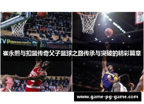 崔永熙与扣篮传奇父子篮球之路传承与突破的精彩篇章 崔永熙与扣篮传奇父子篮球之路传承与突破的精彩篇章