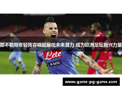 那不勒斯年轻阵容崛起展现未来潜力 成为欧洲足坛新兴力量 那不勒斯年轻阵容崛起展现未来潜力 成为欧洲足坛新兴力量