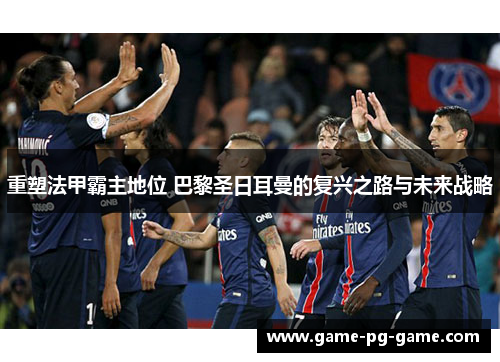 重塑法甲霸主地位 巴黎圣日耳曼的复兴之路与未来战略