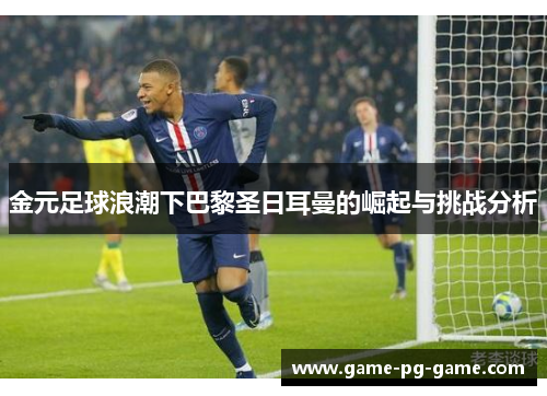 金元足球浪潮下巴黎圣日耳曼的崛起与挑战分析 金元足球浪潮下巴黎圣日耳曼的崛起与挑战分析