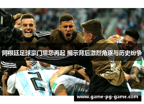 阿根廷足球豪门恩怨再起 揭示背后激烈角逐与历史纷争 阿根廷足球豪门恩怨再起 揭示背后激烈角逐与历史纷争