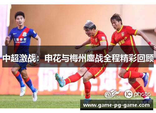 中超激战:申花与梅州鏖战全程精彩回顾 中超激战:申花与梅州鏖战全程精彩回顾