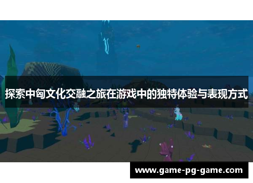 探索中匈文化交融之旅在游戏中的独特体验与表现方式 探索中匈文化交融之旅在游戏中的独特体验与表现方式
