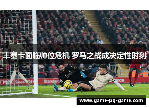 丰塞卡面临帅位危机 罗马之战成决定性时刻