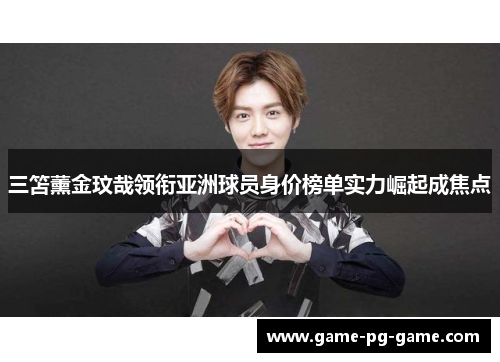 三笘薰金玟哉领衔亚洲球员身价榜单实力崛起成焦点 三笘薰金玟哉领衔亚洲球员身价榜单实力崛起成焦点