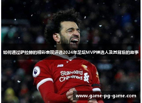 如何通过萨拉赫的精彩表现评选2024年足坛MVP候选人及其背后的故事