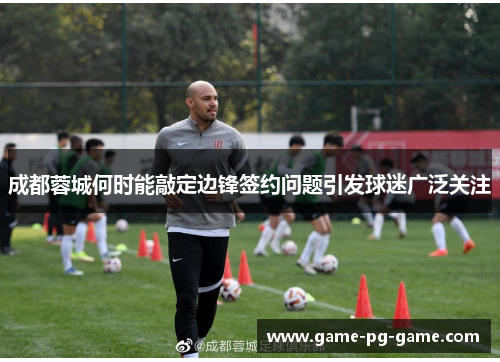 成都蓉城何时能敲定边锋签约问题引发球迷广泛关注 成都蓉城何时能敲定边锋签约问题引发球迷广泛关注