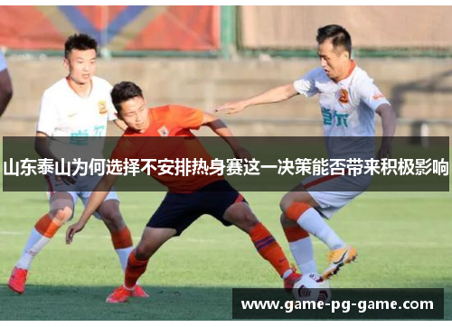山东泰山为何选择不安排热身赛这一决策能否带来积极影响 山东泰山为何选择不安排热身赛这一决策能否带来积极影响