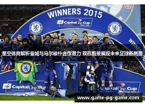 星空体育解析曼城与马尔穆什合作潜力 双赢前景展现未来足球新局面 星空体育解析曼城与马尔穆什合作潜力 双赢前景展现未来足球新局面