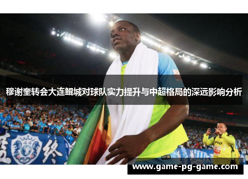 穆谢奎转会大连鲲城对球队实力提升与中超格局的深远影响分析 穆谢奎转会大连鲲城对球队实力提升与中超格局的深远影响分析