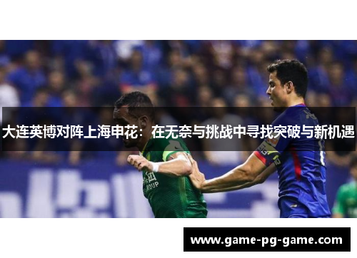 大连英博对阵上海申花:在无奈与挑战中寻找突破与新机遇 大连英博对阵上海申花:在无奈与挑战中寻找突破与新机遇