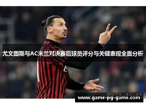 尤文图斯与AC米兰对决赛后球员评分与关键表现全面分析