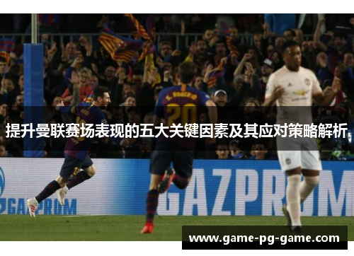 提升曼联赛场表现的五大关键因素及其应对策略解析