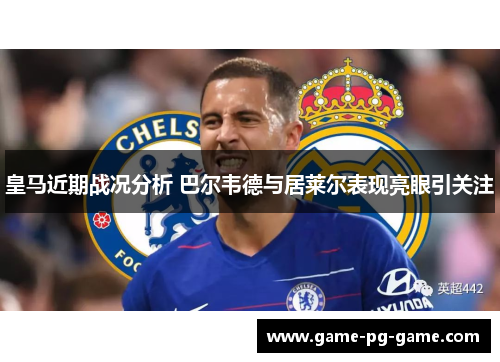 皇马近期战况分析 巴尔韦德与居莱尔表现亮眼引关注 皇马近期战况分析 巴尔韦德与居莱尔表现亮眼引关注