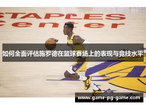 如何全面评估施罗德在篮球赛场上的表现与竞技水平