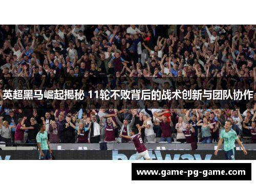 英超黑马崛起揭秘 11轮不败背后的战术创新与团队协作