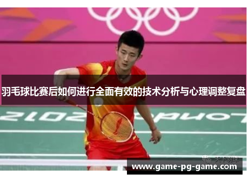 羽毛球比赛后如何进行全面有效的技术分析与心理调整复盘 羽毛球比赛后如何进行全面有效的技术分析与心理调整复盘