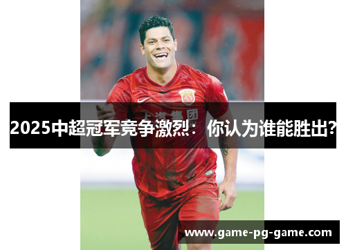 2025中超冠军竞争激烈:你认为谁能胜出? 2025中超冠军竞争激烈:你认为谁能胜出?