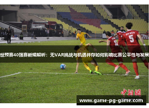 世预赛40强赛新规解析:无VAR挑战与机遇并存如何影响比赛公平性与发展 世预赛40强赛新规解析:无VAR挑战与机遇并存如何影响比赛公平性与发展