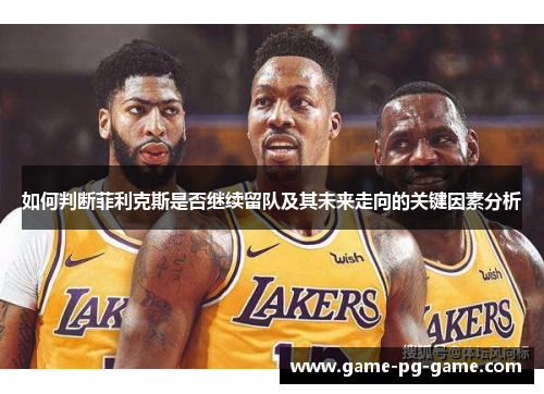 如何判断菲利克斯是否继续留队及其未来走向的关键因素分析