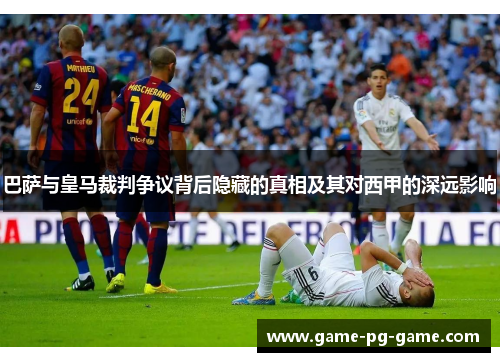 巴萨与皇马裁判争议背后隐藏的真相及其对西甲的深远影响 巴萨与皇马裁判争议背后隐藏的真相及其对西甲的深远影响