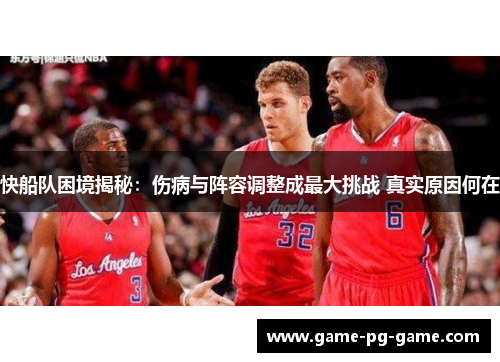快船队困境揭秘：伤病与阵容调整成最大挑战 真实原因何在