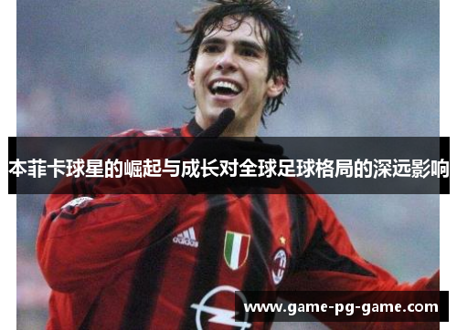 本菲卡球星的崛起与成长对全球足球格局的深远影响 本菲卡球星的崛起与成长对全球足球格局的深远影响