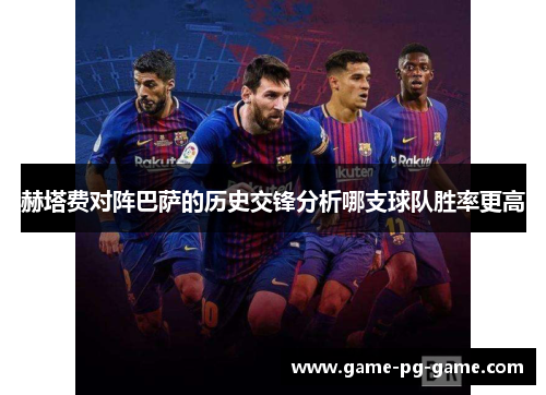 赫塔费对阵巴萨的历史交锋分析哪支球队胜率更高 赫塔费对阵巴萨的历史交锋分析哪支球队胜率更高