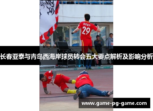 长春亚泰与青岛西海岸球员转会五大要点解析及影响分析 长春亚泰与青岛西海岸球员转会五大要点解析及影响分析