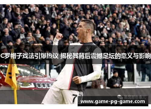 C罗帽子戏法引爆热议 揭秘其背后震撼足坛的意义与影响 C罗帽子戏法引爆热议 揭秘其背后震撼足坛的意义与影响