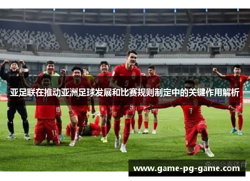 亚足联在推动亚洲足球发展和比赛规则制定中的关键作用解析