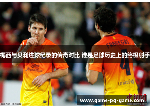 梅西与贝利进球纪录的传奇对比 谁是足球历史上的终极射手 梅西与贝利进球纪录的传奇对比 谁是足球历史上的终极射手