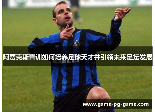 阿贾克斯青训如何培养足球天才并引领未来足坛发展 阿贾克斯青训如何培养足球天才并引领未来足坛发展