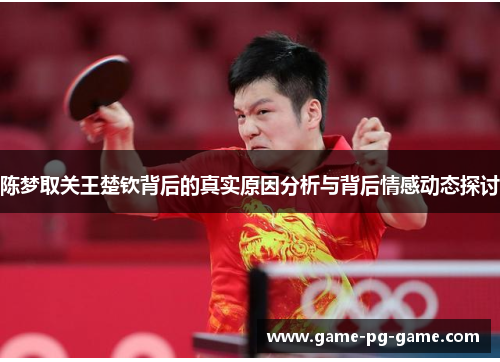 陈梦取关王楚钦背后的真实原因分析与背后情感动态探讨