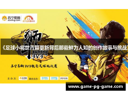 《足球小将世青篇更新背后那些鲜为人知的创作故事与挑战》